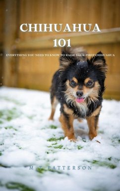 Chihuahua 101: Everything You Need to Know to Raise Your First Chihuahua (eBook, ePUB) - Patterson, M. T.