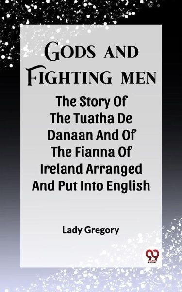 Gods And Fighting Men The Story Of The Tuatha De Danaan And Of The Fianna Of Ireland Arranged And Put Into English (eBook, ePUB) Gods And Fighting Men The Story Of The Tuatha De Danaan And Of The Fianna Of Ireland Arranged And Put Into English (eBook, ePUB)