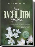 Der Bachblüten Guide: Mit der Kraft der 38 Bachblüten zu starker Gesundheit und gesundem Geist - inkl. Symptomregister von A bis Z & Anwendung bei Tieren
