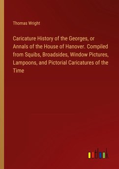Caricature History of the Georges, or Annals of the House of Hanover. Compiled from Squibs, Broadsides, Window Pictures, Lampoons, and Pictorial Caricatures of the Time