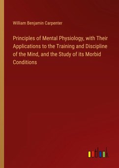 Principles of Mental Physiology, with Their Applications to the Training and Discipline of the Mind, and the Study of its Morbid Conditions - Carpenter, William Benjamin