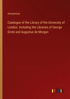 Catalogue of the Library of the University of London. Including the Libraries of George Grote and Augustus de Morgan