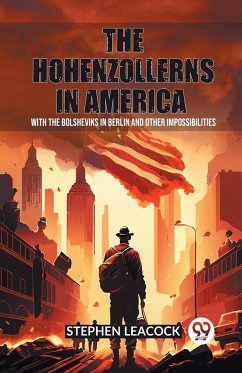 The Hohenzollerns in America With The Bolsheviks In Berlin And Other Impossibilities - Leacock, Stephen