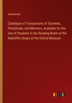 Catalogue of Transactions of Societies, Periodicals, and Memoirs, Available for the Use of Students in the Reading Room of the Radcliffe Library at the Oxford Museum - Anonymous