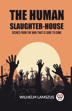 The Human Slaughter-House Scenes from the War that is Sure to Come - Lamszus, Wilhelm