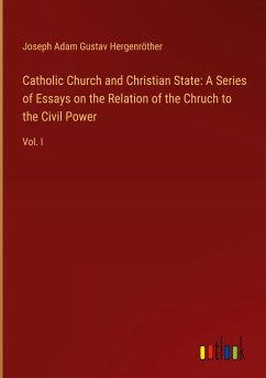 Catholic Church and Christian State: A Series of Essays on the Relation of the Chruch to the Civil Power - Hergenröther, Joseph Adam Gustav