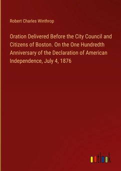 Oration Delivered Before the City Council and Citizens of Boston. On the One Hundredth Anniversary of the Declaration of American Independence, July 4, 1876