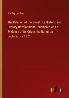 The Religion of the Christ. Its Historic and Literary Development Considered as an Evidence of its Origin, the Bampton Lectures for 1874