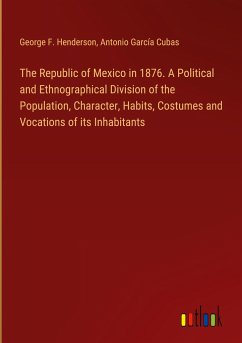 The Republic of Mexico in 1876. A Political and Ethnographical Division of the Population, Character, Habits, Costumes and Vocations of its Inhabitants - Henderson, George F.; Cubas, Antonio García