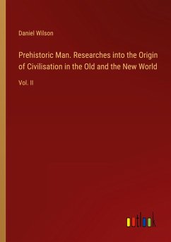 Prehistoric Man. Researches into the Origin of Civilisation in the Old and the New World - Wilson, Daniel