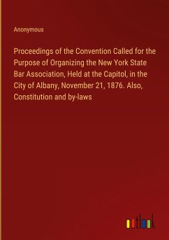 Proceedings of the Convention Called for the Purpose of Organizing the New York State Bar Association, Held at the Capitol, in the City of Albany, November 21, 1876. Also, Constitution and by-laws - Anonymous
