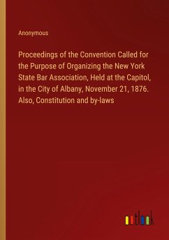 Proceedings of the Convention Called for the Purpose of Organizing the New York State Bar Association, Held at the Capitol, in the City of Albany, November 21, 1876. Also, Constitution and by-laws