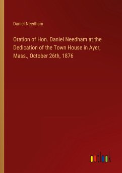 Oration of Hon. Daniel Needham at the Dedication of the Town House in Ayer, Mass., October 26th, 1876