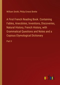 A First French Reading Book. Containing Fables, Anecdotes, Inventions, Discoveries, Natural History, French History, with Grammatical Questions and Notes and a Copious Etymological Dictionary