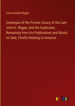Catalogue of the Private Library of the Late John K. Wiggin, and the Duplicates Remaining from his Publications and Books on Sale, Chiefly Relating to America