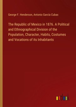 The Republic of Mexico in 1876. A Political and Ethnographical Division of the Population, Character, Habits, Costumes and Vocations of its Inhabitants - Henderson, George F.; Cubas, Antonio García