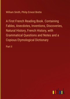 A First French Reading Book. Containing Fables, Anecdotes, Inventions, Discoveries, Natural History, French History, with Grammatical Questions and Notes and a Copious Etymological Dictionary - Smith, William; Brette, Philip Ernest