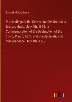 Proceedings of the Centennial Celebration at Groton, Mass., July 4th, 1876, in Commemoration of the Destruction of the Town, March, 1676, and the Declaration of Independence, July 4th, 1776 - Green, Samuel Abbott