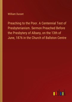 Preaching to the Poor. A Centennial Test of Presbyterianism. Sermon Preached Before the Presbytery of Albany, on the 13th of June, 1876 in the Church of Ballston Centre