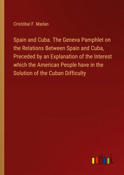 Spain and Cuba. The Geneva Pamphlet on the Relations Between Spain and Cuba, Preceded by an Explanation of the Interest which the American People have in the Solution of the Cuban Difficulty