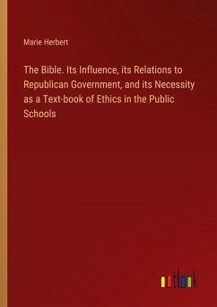 The Bible. Its Influence, its Relations to Republican Government, and its Necessity as a Text-book of Ethics in the Public Schools