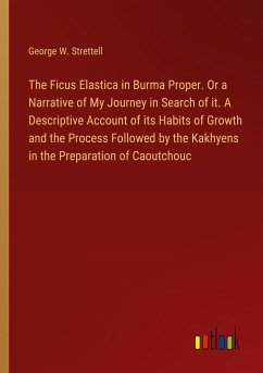 The Ficus Elastica in Burma Proper. Or a Narrative of My Journey in Search of it. A Descriptive Account of its Habits of Growth and the Process Followed by the Kakhyens in the Preparation of Caoutchouc - Strettell, George W.