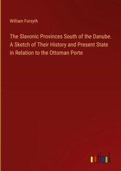 The Slavonic Provinces South of the Danube. A Sketch of Their History and Present State in Relation to the Ottoman Porte
