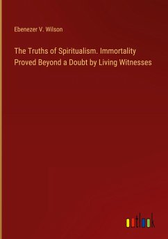 The Truths of Spiritualism. Immortality Proved Beyond a Doubt by Living Witnesses - Wilson, Ebenezer V.