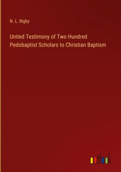 United Testimony of Two Hundred Pedobaptist Scholars to Christian Baptism - Rigby, N. L.