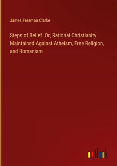 Steps of Belief. Or, Rational Christianity Maintained Against Atheism, Free Religion, and Romanism - Clarke, James Freeman