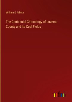 The Centennial Chronology of Luzerne County and its Coal Fields - Whyte, William E.