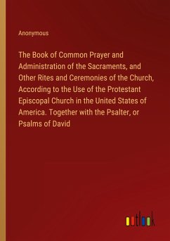 The Book of Common Prayer and Administration of the Sacraments, and Other Rites and Ceremonies of the Church, According to the Use of the Protestant Episcopal Church in the United States of America. Together with the Psalter, or Psalms of David