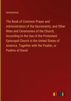 The Book of Common Prayer and Administration of the Sacraments, and Other Rites and Ceremonies of the Church, According to the Use of the Protestant Episcopal Church in the United States of America. Together with the Psalter, or Psalms of David