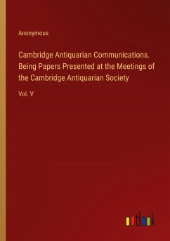 Cambridge Antiquarian Communications. Being Papers Presented at the Meetings of the Cambridge Antiquarian Society