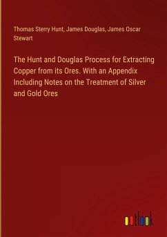 The Hunt and Douglas Process for Extracting Copper from its Ores. With an Appendix Including Notes on the Treatment of Silver and Gold Ores - Hunt, Thomas Sterry; Douglas, James; Stewart, James Oscar