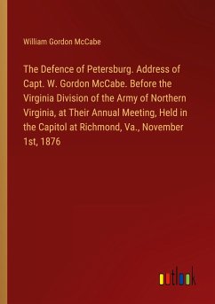 The Defence of Petersburg. Address of Capt. W. Gordon McCabe. Before the Virginia Division of the Army of Northern Virginia, at Their Annual Meeting, Held in the Capitol at Richmond, Va., November 1st, 1876 - McCabe, William Gordon