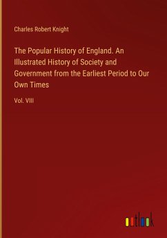 The Popular History of England. An Illustrated History of Society and Government from the Earliest Period to Our Own Times - Knight, Charles Robert