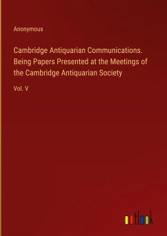 Cambridge Antiquarian Communications. Being Papers Presented at the Meetings of the Cambridge Antiquarian Society - Anonymous