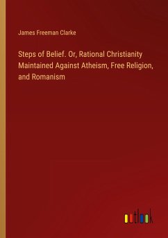 Steps of Belief. Or, Rational Christianity Maintained Against Atheism, Free Religion, and Romanism