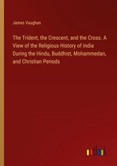 The Trident, the Crescent, and the Cross. A View of the Religious History of India During the Hindu, Buddhist, Mohammedan, and Christian Periods - Vaughan, James