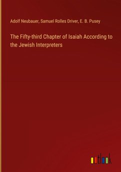 The Fifty-third Chapter of Isaiah According to the Jewish Interpreters - Neubauer, Adolf; Driver, Samuel Rolles; Pusey, E. B.