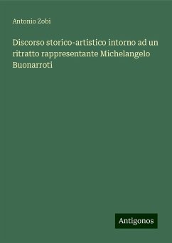 Discorso storico-artistico intorno ad un ritratto rappresentante Michelangelo Buonarroti - Zobi, Antonio