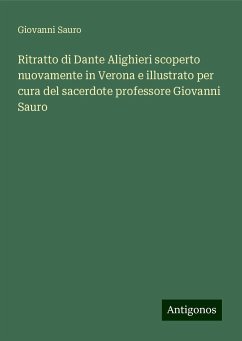 Ritratto di Dante Alighieri scoperto nuovamente in Verona e illustrato per cura del sacerdote professore Giovanni Sauro - Sauro, Giovanni