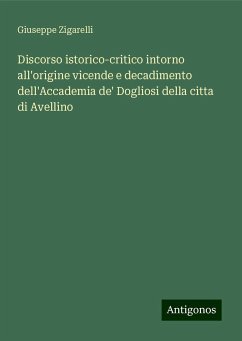 Discorso istorico-critico intorno all'origine vicende e decadimento dell'Accademia de' Dogliosi della citta di Avellino - Zigarelli, Giuseppe