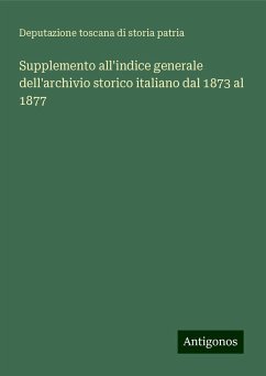 Supplemento all'indice generale dell'archivio storico italiano dal 1873 al 1877 - Deputazione Toscana Di Storia Patria