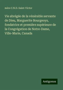 Vie abrégée de la vénérable servante de Dieu, Marguerite Bourgeoys, fondatrice et première supérieure de la Congrégation de Notre-Dame, Ville-Marie, Canada - Saint-Victor, mère C. N. D.