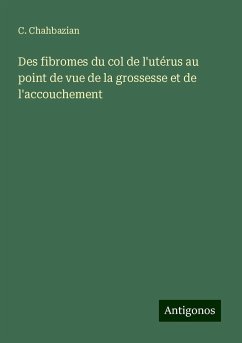 Des fibromes du col de l'utérus au point de vue de la grossesse et de l'accouchement - Chahbazian, C.