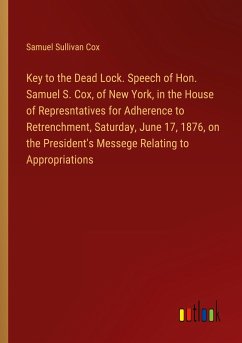Key to the Dead Lock. Speech of Hon. Samuel S. Cox, of New York, in the House of Represntatives for Adherence to Retrenchment, Saturday, June 17, 1876, on the President's Messege Relating to Appropriations - Cox, Samuel Sullivan