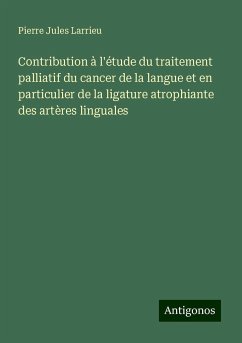 Contribution à l'étude du traitement palliatif du cancer de la langue et en particulier de la ligature atrophiante des artères linguales - Larrieu, Pierre Jules