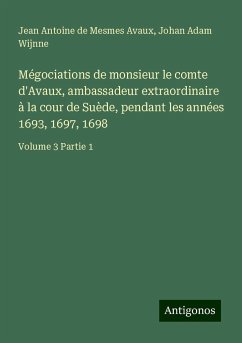 Mégociations de monsieur le comte d'Avaux, ambassadeur extraordinaire à la cour de Suède, pendant les années 1693, 1697, 1698 - Avaux, Jean Antoine de Mesmes; Wijnne, Johan Adam